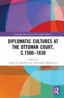 Diplomatic cultures at the Ottoman court, c.1500-1630 /