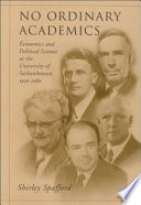 No ordinary academics : economics and political science at the University of Saskatchewan, 1910-1960 /