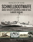 Schnellbootwaffe : Adolf Hitler's guerrilla warfare at sea : S-Boote, 1939-1945 : rare photographs from wartime archives /