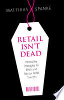 Retail Isn't Dead : Innovative Strategies for Brick and Mortar Retail Success /