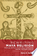 Rewriting Maya religion : Domingo de Vico, k'iche' Maya intellectuals, and the Theologia indorum /