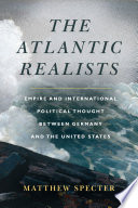 The Atlantic realists : empire and international political thought between Germany and the United States /