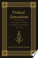 Violent sensations : sex, crime, and utopia in Vienna and Berlin, 1860-1914 /