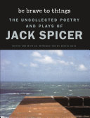 Be brave to things : the uncollected poetry and plays of Jack Spicer /