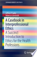 A casebook in interprofessional ethics : a succinct introduction to ethics for the health professions /