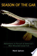 Season of the gar : adventures in pursuit of America's most misunderstood fish /