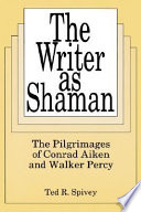 The writer as shaman : the pilgrimages of Conrad Aiken and Walker Percy /