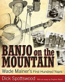 Banjo on the mountain : Wade Mainer's first hundred years /