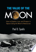 The value of the Moon : how to explore, live, and prosper in space using the Moon's resources /