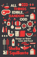 All things edible, random and odd : essays on grief, love, and food /
