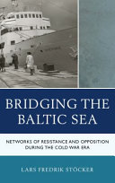 Bridging the Baltic Sea : networks of resistance and opposition during the Cold War Era /