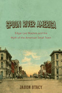 Spoon River America : Edgar Lee Masters and the myth of the American small town /