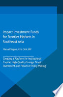 Impact investment funds for frontier markets in Southeast Asia : creating a platform for institutional capital, high-quality foreign direct investment, and proactive policy making /