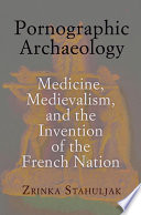 Pornographic archaeology : medicine, medievalism, and the invention of the French nation /