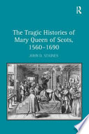 The tragic histories of Mary Queen of Scots, 1560-1690 : rhetoric, passions, and political literature /