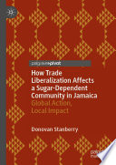 How Trade Liberalization Affects a Sugar Dependent Community in Jamaica : Global Action, Local Impact /
