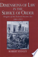 Dimensions of law in the service of order : origins of the federal income tax, 1861-1913 /