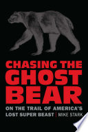 Chasing the ghost bear : on the trail of America's lost super beast /