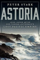 Astoria : John Jacob Astor and Thomas Jefferson's lost Pacific empire : a story of wealth, ambition, and survival /