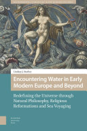 Encountering water in early modern Europe and beyond : redefining the universe through natural philosophy, religious reformations, and sea voyaging /