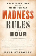 Madness rules the hour : Charleston, 1860 and the mania for war /