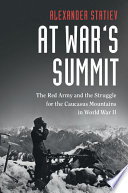 At war's summit : the Red Army and the struggle for the Caucasus Mountains in World War II /