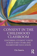 Consent in the childhood classroom : centering student voices across early years and elementary education /
