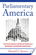 Parliamentary America : the least radical means of radically repairing our broken democracy /