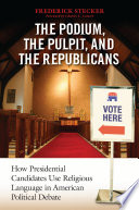 The podium, the pulpit, and the Republicans : how presidential candidates use religious language in American political debate /