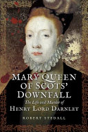 Mary Queen of Scots' downfall : the life and murder of Henry, Lord Darnley /