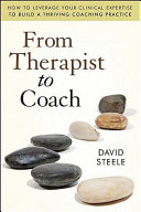 From therapist to coach : how to leverage your clinical expertise to build a thriving coaching practice /