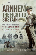 Arnhem : the fight to sustain : the untold story of the airborne logisticians /