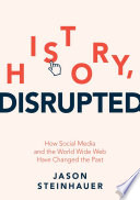 History, Disrupted : How Social Media and the World Wide Web Have Changed the Past /
