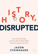 History, disrupted : how social media and the world wide web have changed the past /