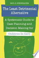 The least detrimental alternative : a systematic guide to case planning and decision making for children in care /