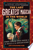 The last greatest magician in the world : Howard Thurston versus Houdini & the battles of the American wizards /