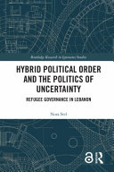 Hybrid political order and the politics of uncertainty : refugee governance in Lebanon /