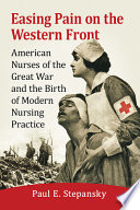 Easing pain on the Western Front : American nurses of the Great War and the birth of modern nursing practice /