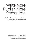 Write more, publish more, stress less! : five key principles for a creative and sustainable scholarly practice /