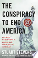 The conspiracy to end America : five ways my old party is driving our democracy to autocracy /