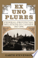Ex uno plures : federal provincial relations in Canada, 1867-1896 /