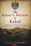The Kaiser's mission to Kabul : a secret expedition to Afghanistan in World War I /