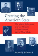 Creating the American state : the moral reformers and the modern administrative world they made /