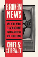 Broken news : why the media rage machine divides America and how to fight back /