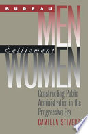 Bureau men, settlement women : constructing public administration in the progressive era /