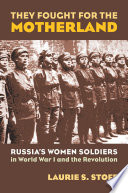 They fought for the Motherland : Russia's women soldiers in World War I and the Revolution /