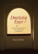 Domesticating empire : enlightenment in Spanish America /