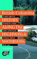 British Columbia history along the highways & waterways : a traveler's guide to the fascinating facts, intriguing incidents and lively legends of Vancouver Island & the British Columbia coast /