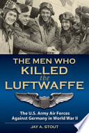 The men who killed the Luftwaffe : the U.S. Army Air Forces against Germany in World War II /