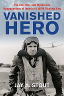 Vanished hero : the life, war, and mysterious disappearance of America's World War II strafing king /